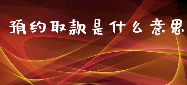 预约取款是什么意思_https://m.jnkyh.com_股指期货_第1张