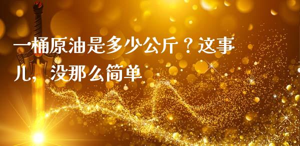 一桶原油是多少公斤？这事儿，没那么简单_https://m.jnkyh.com_国际原油_第1张