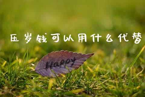 压岁钱可以用什么代替_https://m.jnkyh.com_股票交易_第1张