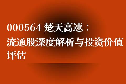 000564 楚天高速：流通股深度解析与投资价值评估_https://m.jnkyh.com_股票交易_第1张