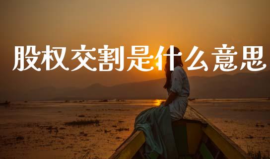 股权交割是什么意思_https://m.jnkyh.com_期货开户条件_第1张