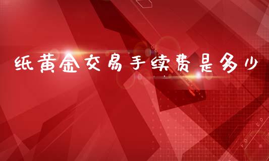 纸黄金交易手续费是多少_https://m.jnkyh.com_期货开户条件_第1张
