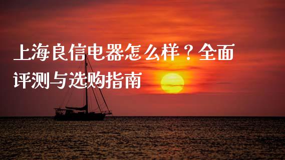 上海良信电器怎么样？全面评测与选购指南_https://m.jnkyh.com_期货开户条件_第1张