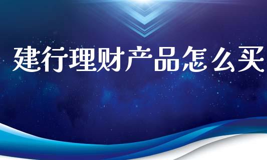 建行理财产品怎么买_https://m.jnkyh.com_国际原油_第1张