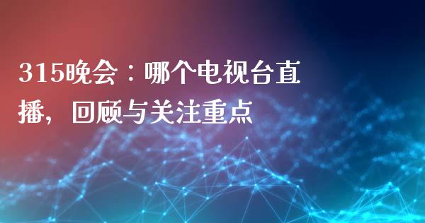 315晚会：哪个电视台直播，回顾与关注重点_https://m.jnkyh.com_股票交易_第1张