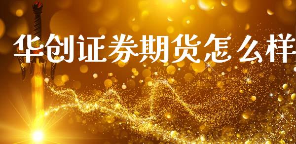 华创证券期货怎么样_https://m.jnkyh.com_期货开户条件_第1张