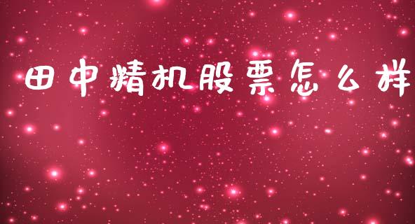 田中精机股票怎么样_https://m.jnkyh.com_股指期货_第1张