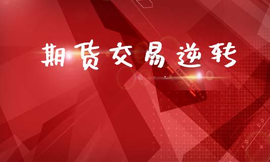 期货交易逆转_https://m.jnkyh.com_期货开户条件_第1张