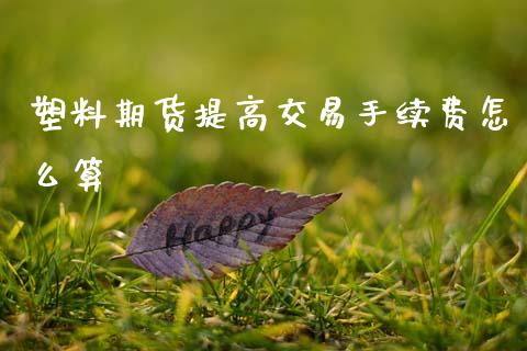 塑料期货提高交易手续费怎么算_https://m.jnkyh.com_股票交易_第1张