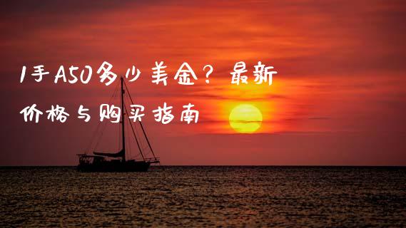 1手A50多少美金？最新价格与购买指南_https://m.jnkyh.com_股票交易_第1张