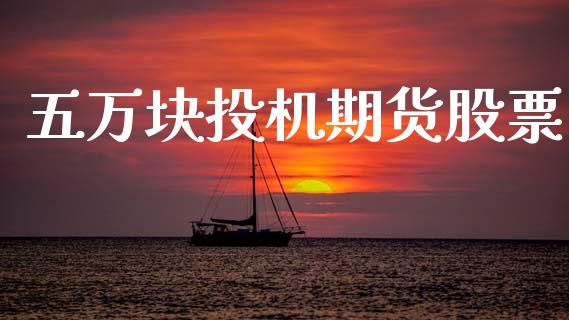 五万块投机期货股票_https://m.jnkyh.com_股指期货_第1张