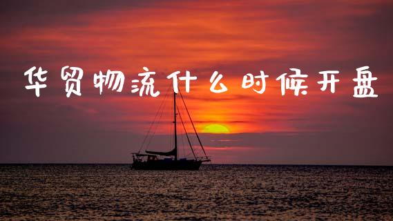 华贸物流什么时候开盘_https://m.jnkyh.com_股票交易_第1张