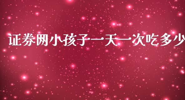 证券网小孩子一天一次吃多少_https://m.jnkyh.com_股指期货_第1张