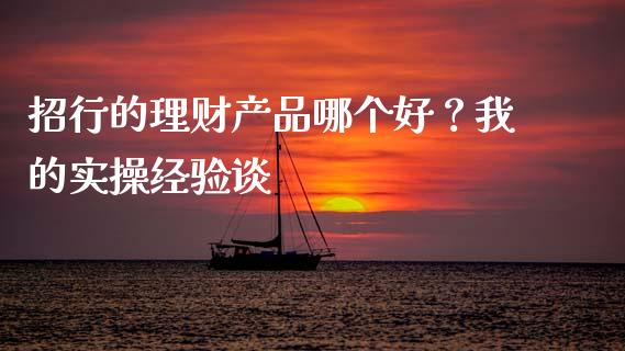 招行的理财产品哪个好？我的实操经验谈_https://m.jnkyh.com_股指期货_第1张