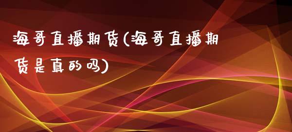 海哥直播期货(海哥直播期货是真的吗)_https://m.jnkyh.com_股票交易_第1张