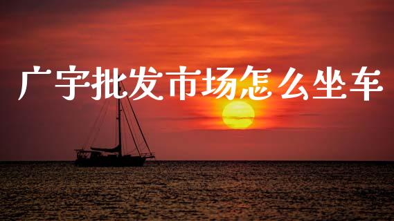 广宇批发市场怎么坐车_https://m.jnkyh.com_期货开户条件_第1张