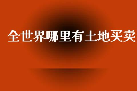 全世界哪里有土地买卖_https://m.jnkyh.com_股票交易_第1张