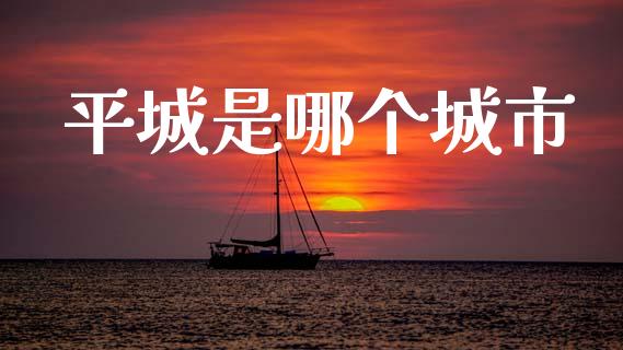 平城是哪个城市_https://m.jnkyh.com_期货开户条件_第1张