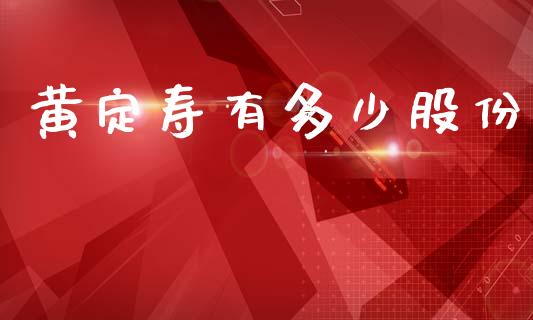 黄定寿有多少股份_https://m.jnkyh.com_国际原油_第1张