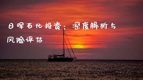 日晖石化投资：深度解析与风险评估_https://m.jnkyh.com_国际原油_第1张