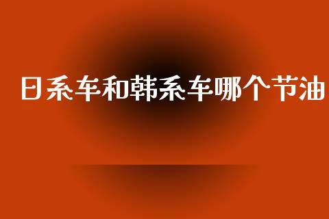 日系车和韩系车哪个节油_https://m.jnkyh.com_股票交易_第1张