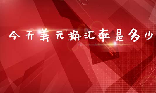 今天美元换汇率是多少_https://m.jnkyh.com_股指期货_第1张