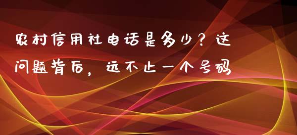 农村信用社电话是多少？这问题背后，远不止一个号码_https://m.jnkyh.com_期货开户条件_第1张