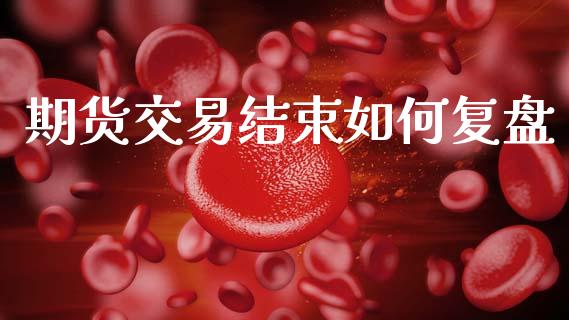 期货交易结束如何复盘_https://m.jnkyh.com_股票交易_第1张