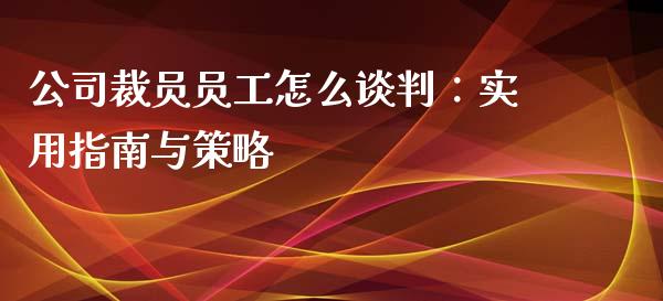 公司裁员员工怎么谈判：实用指南与策略_https://m.jnkyh.com_期货开户条件_第1张