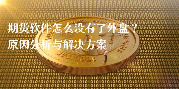 期货软件怎么没有了外盘？原因分析与解决方案_https://m.jnkyh.com_股指期货_第1张