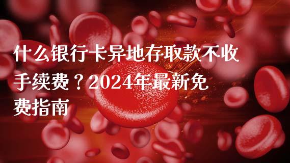 什么银行卡异地存取款不收手续费？2024年最新免费指南_https://m.jnkyh.com_国际原油_第1张