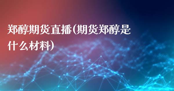 郑醇期货直播(期货郑醇是什么材料)_股票交易_第1张_股指期货_期货开户条件_国际原油_股票交易 郑醇期货直播(期货郑醇是什么材料)_https://m.jnkyh.com_股票交易_第1张