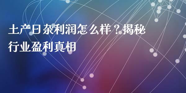 土产日杂利润怎么样？揭秘行业盈利真相_https://m.jnkyh.com_期货开户条件_第1张