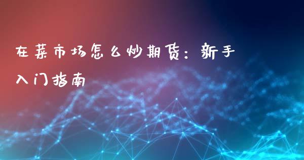 在菜市场怎么炒期货:新手入门指南_国际原油_第1张_股指期货_期货开户条件_国际原油_股票交易 在菜市场怎么炒期货:新手入门指南_https://m.jnkyh.com_国际原油_第1张