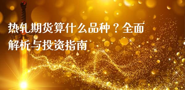 热轧期货算什么品种？全面解析与投资指南_https://m.jnkyh.com_期货开户条件_第1张