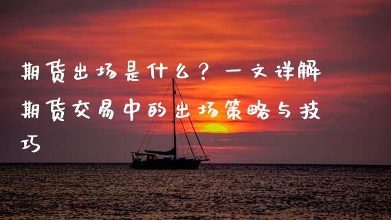 期货出场是什么？一文详解期货交易中的出场策略与技巧_https://m.jnkyh.com_国际原油_第1张