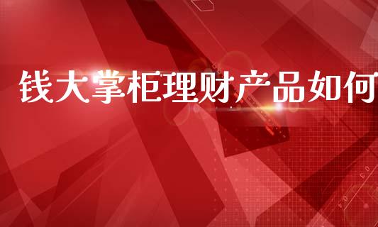 钱大掌柜理财产品如何_https://m.jnkyh.com_国际原油_第1张