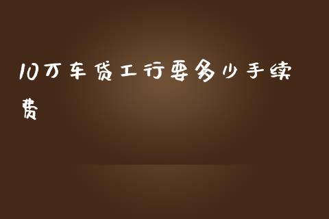 10万车贷工行要多少手续费_https://m.jnkyh.com_国际原油_第1张