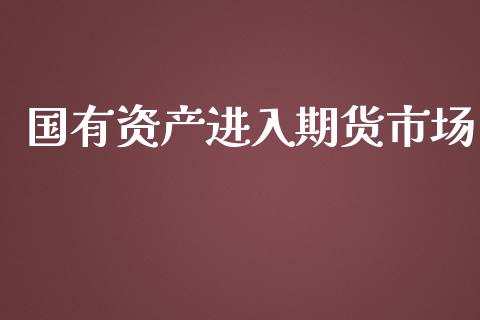 国有资产进入期货市场_https://m.jnkyh.com_国际原油_第1张