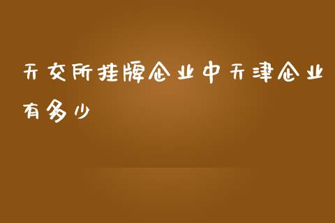 天交所挂牌企业中天津企业有多少_https://m.jnkyh.com_股指期货_第1张