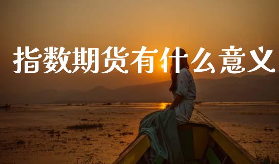 指数期货有什么意义_https://m.jnkyh.com_国际原油_第1张