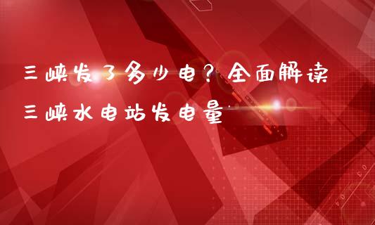 三峡发了多少电？全面解读三峡水电站发电量_https://m.jnkyh.com_股指期货_第1张