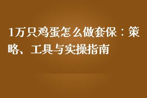 1万只鸡蛋怎么做套保:策略、工具与实操指南_国际原油_第1张_股指期货_期货开户条件_国际原油_股票交易 1万只鸡蛋怎么做套保:策略、工具与实操指南_https://m.jnkyh.com_国际原油_第1张