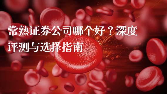 常熟证券公司哪个好？深度评测与选择指南_https://m.jnkyh.com_国际原油_第1张