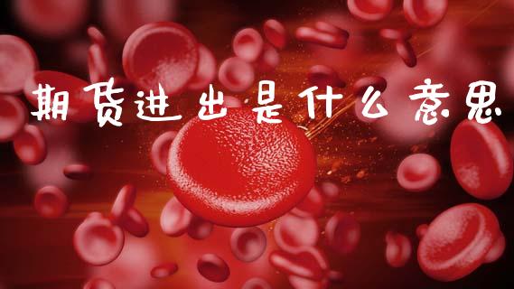 期货进出是什么意思_https://m.jnkyh.com_国际原油_第1张