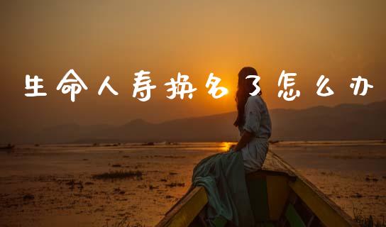 生命人寿换名了怎么办_https://m.jnkyh.com_期货开户条件_第1张
