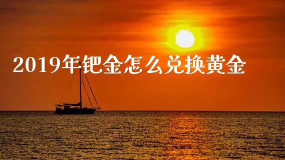 2019年钯金怎么兑换黄金_https://m.jnkyh.com_股票交易_第1张