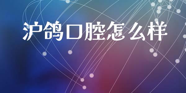 沪鸽口腔怎么样_https://m.jnkyh.com_股票交易_第1张