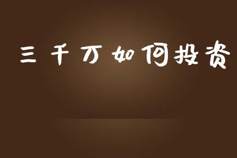 三千万如何投资_https://m.jnkyh.com_国际原油_第1张