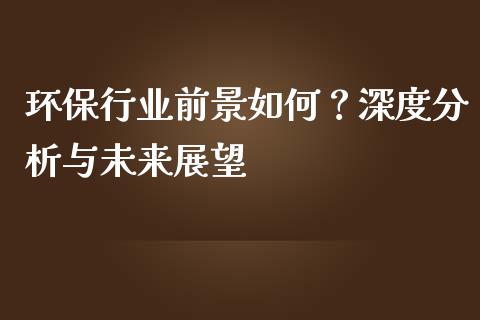 环保行业前景如何？深度分析与未来展望_https://m.jnkyh.com_期货开户条件_第1张